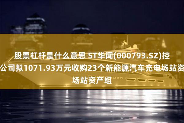 股票杠杆是什么意思 ST华闻(000793.SZ)控股子公司拟1071.93万元收购23个新能源汽车充电场站资产组