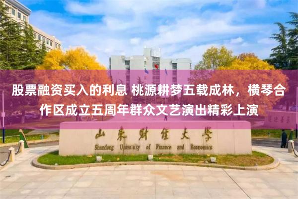 股票融资买入的利息 桃源耕梦五载成林，横琴合作区成立五周年群众文艺演出精彩上演