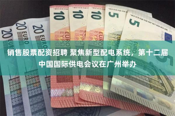 销售股票配资招聘 聚焦新型配电系统，第十二届中国国际供电会议在广州举办