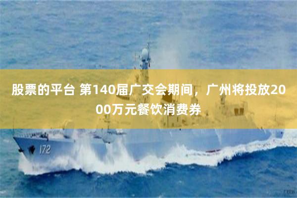 股票的平台 第140届广交会期间，广州将投放2000万元餐饮消费券