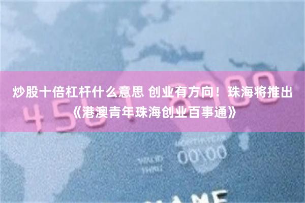 炒股十倍杠杆什么意思 创业有方向！珠海将推出《港澳青年珠海创业百事通》