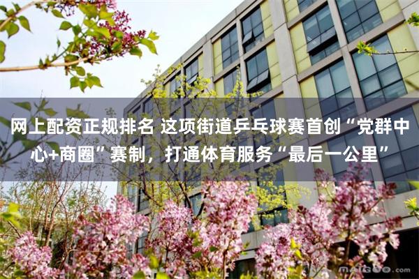 网上配资正规排名 这项街道乒乓球赛首创“党群中心+商圈”赛制，打通体育服务“最后一公里”