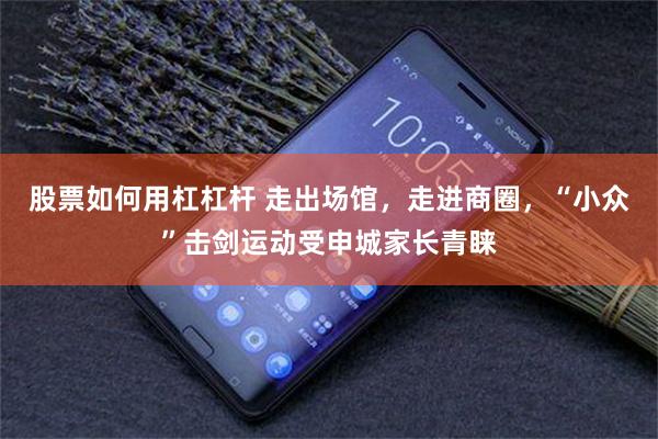 股票如何用杠杠杆 走出场馆，走进商圈，“小众”击剑运动受申城家长青睐