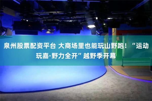 泉州股票配资平台 大商场里也能玩山野跑！“运动玩嘉·野力全开”越野季开幕