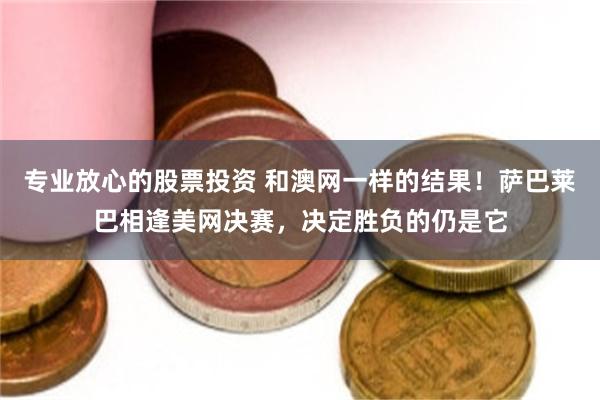 专业放心的股票投资 和澳网一样的结果！萨巴莱巴相逢美网决赛，决定胜负的仍是它
