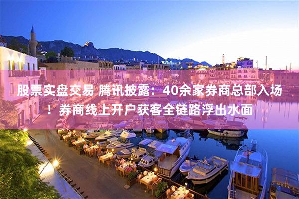股票实盘交易 腾讯披露：40余家券商总部入场！券商线上开户获客全链路浮出水面