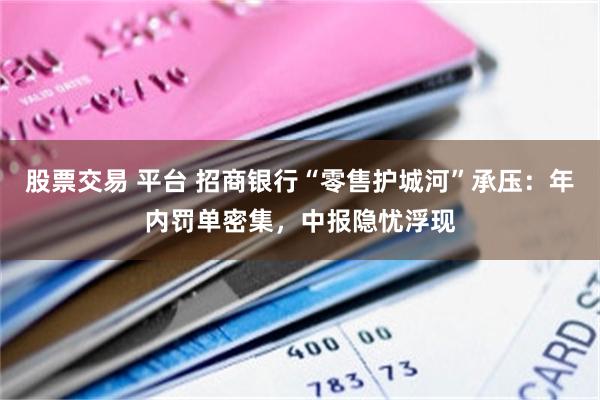 股票交易 平台 招商银行“零售护城河”承压：年内罚单密集，中报隐忧浮现