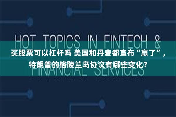 买股票可以杠杆吗 美国和丹麦都宣布“赢了”，特朗普的格陵兰岛协议有哪些变化？