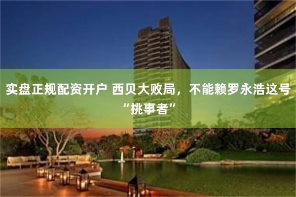 实盘正规配资开户 西贝大败局，不能赖罗永浩这号“挑事者”