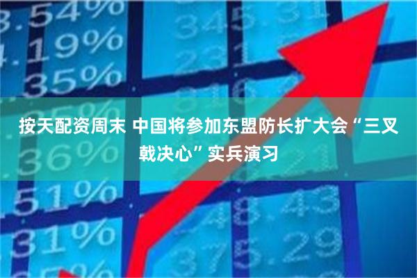 按天配资周末 中国将参加东盟防长扩大会“三叉戟决心”实兵演习
