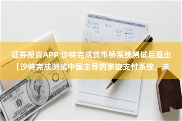 证券投资APP 沙特完成货币桥系统测试后退出【沙特完成测试中国主导的多边支付系统，未
