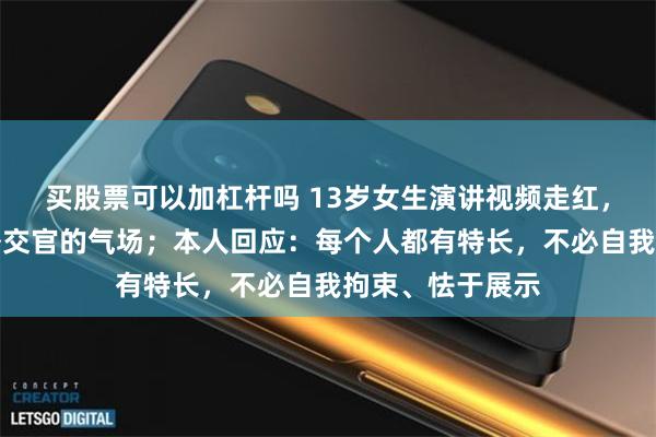买股票可以加杠杆吗 13岁女生演讲视频走红，惊艳网友：有外交官的气场；本人回应：每个人都有特长，不必自我拘束、怯于展示
