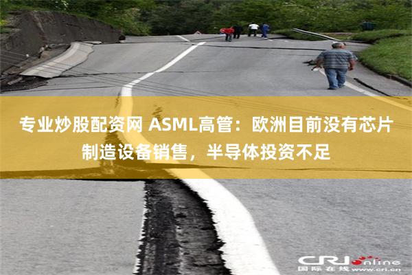 专业炒股配资网 ASML高管：欧洲目前没有芯片制造设备销售，半导体投资不足