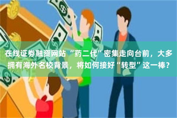 在线证劵融资网站 “药二代”密集走向台前，大多拥有海外名校背景，将如何接好“转型”这一棒？