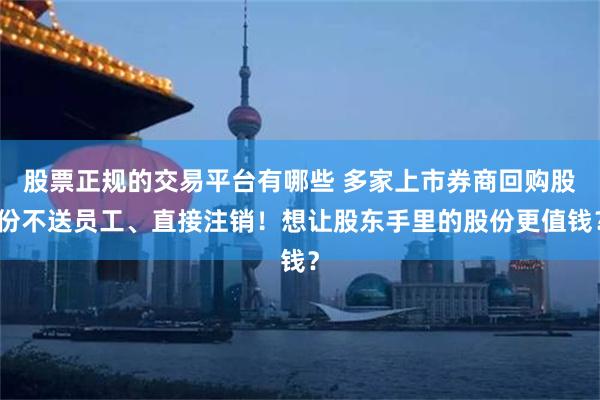 股票正规的交易平台有哪些 多家上市券商回购股份不送员工、直接注销！想让股东手里的股份更值钱？