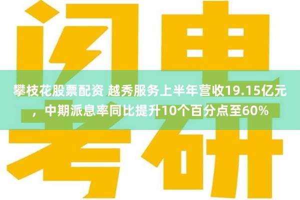 攀枝花股票配资 越秀服务上半年营收19.15亿元，中期派息率同比提升10个百分点至60%