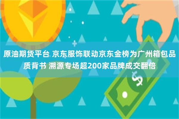 原油期货平台 京东服饰联动京东金榜为广州箱包品质背书 溯源专场超200家品牌成交翻倍