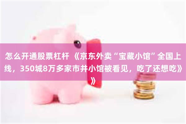 怎么开通股票杠杆 《京东外卖“宝藏小馆”全国上线，350城8万多家市井小馆被看见，吃了还想吃》