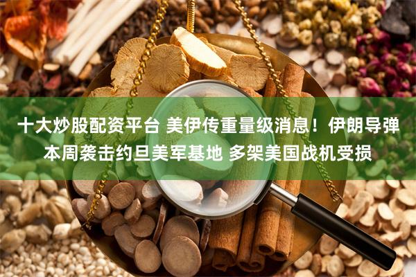 十大炒股配资平台 美伊传重量级消息！伊朗导弹本周袭击约旦美军基地 多架美国战机受损
