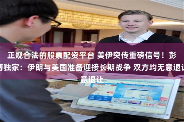 正规合法的股票配资平台 美伊突传重磅信号！彭博独家：伊朗与美国准备迎接长期战争 双方均无意退让