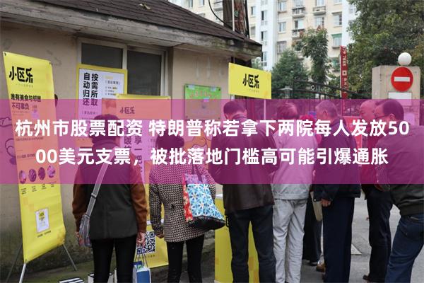 杭州市股票配资 特朗普称若拿下两院每人发放5000美元支票，被批落地门槛高可能引爆通胀