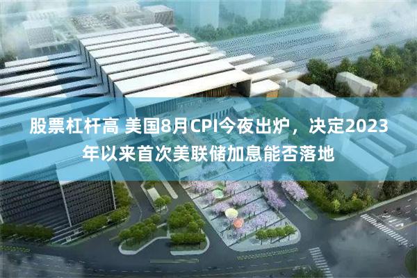 股票杠杆高 美国8月CPI今夜出炉，决定2023年以来首次美联储加息能否落地