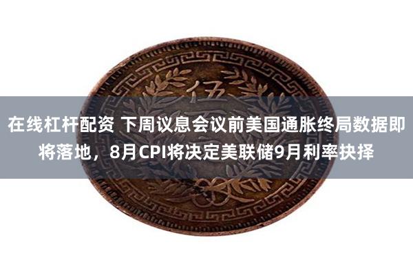 在线杠杆配资 下周议息会议前美国通胀终局数据即将落地，8月CPI将决定美联储9月利率抉择