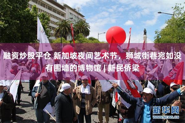 融资炒股平仓 新加坡夜间艺术节，狮城街巷宛如没有围墙的博物馆 | 新民侨梁