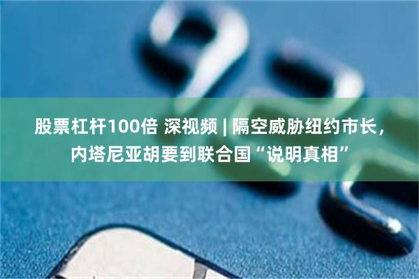 股票杠杆100倍 深视频 | 隔空威胁纽约市长，内塔尼亚胡要到联合国“说明真相”