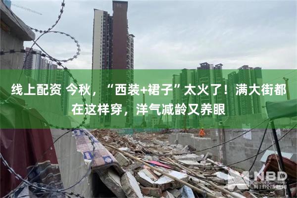 线上配资 今秋，“西装+裙子”太火了！满大街都在这样穿，洋气减龄又养眼