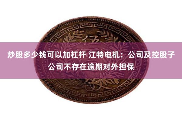 炒股多少钱可以加杠杆 江特电机：公司及控股子公司不存在逾期对外担保