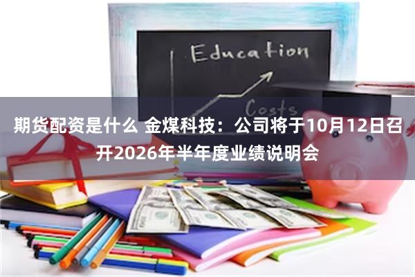 期货配资是什么 金煤科技：公司将于10月12日召开2026年半年度业绩说明会