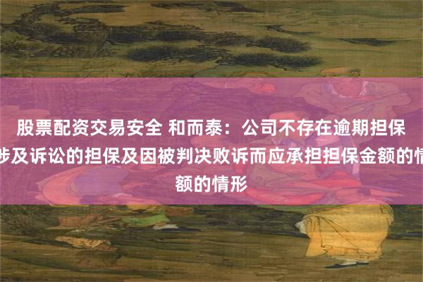股票配资交易安全 和而泰：公司不存在逾期担保、涉及诉讼的担保及因被判决败诉而应承担担保金额的情形