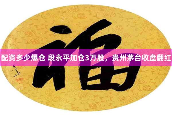 配资多少爆仓 段永平加仓3万股，贵州茅台收盘翻红