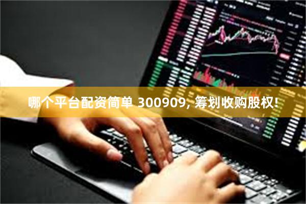 哪个平台配资简单 300909, 筹划收购股权!