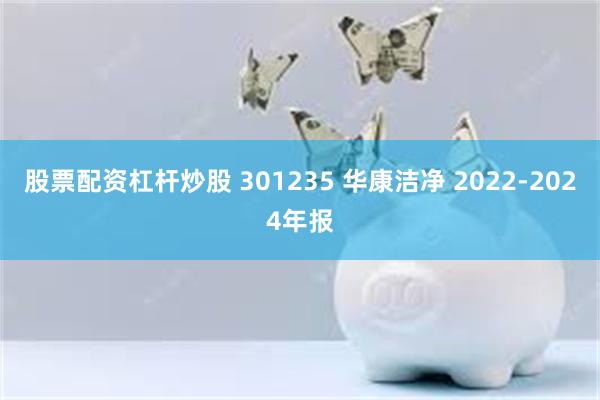 股票配资杠杆炒股 301235 华康洁净 2022-2024年报