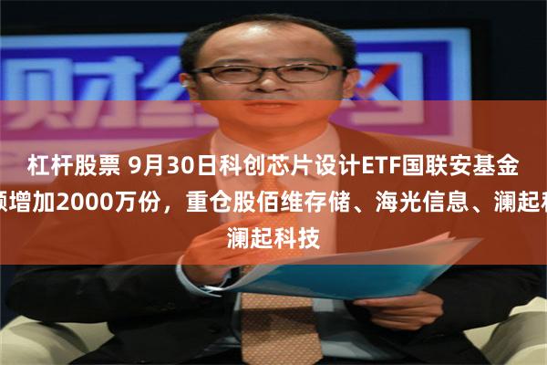 杠杆股票 9月30日科创芯片设计ETF国联安基金份额增加2000万份，重仓股佰维存储、海光信息、澜起科技