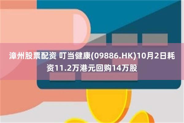 漳州股票配资 叮当健康(09886.HK)10月2日耗资11.2万港元回购14万股