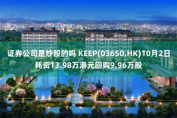 证券公司是炒股的吗 KEEP(03650.HK)10月2日耗资13.98万港元回购9.96万股