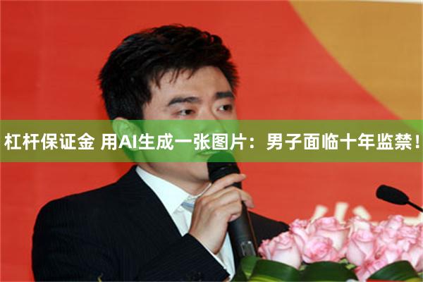 杠杆保证金 用AI生成一张图片:男子面临十年监禁!