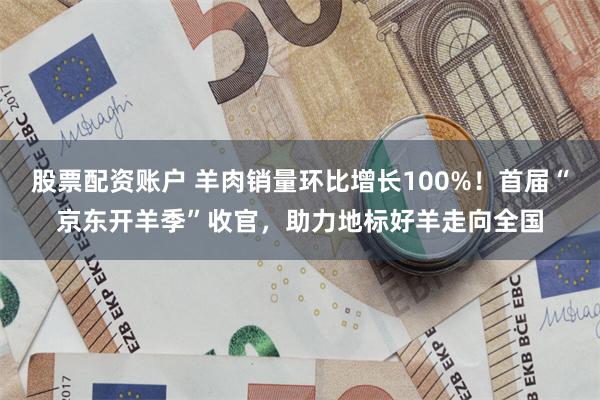 股票配资账户 羊肉销量环比增长100%！首届“京东开羊季”收官，助力地标好羊走向全国