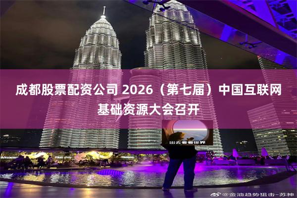 成都股票配资公司 2026（第七届）中国互联网基础资源大会召开