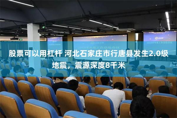 股票可以用杠杆 河北石家庄市行唐县发生2.0级地震，震源深度8千米