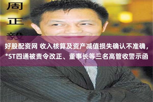 好股配资网 收入核算及资产减值损失确认不准确，*ST四通被责令改正、董事长等三名高管收警示函