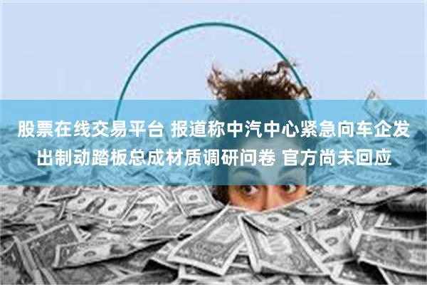 股票在线交易平台 报道称中汽中心紧急向车企发出制动踏板总成材质调研问卷 官方尚未回应