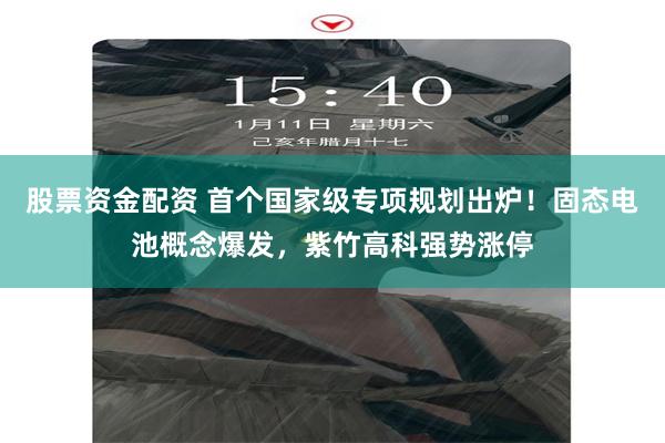 股票资金配资 首个国家级专项规划出炉！固态电池概念爆发，紫竹高科强势涨停