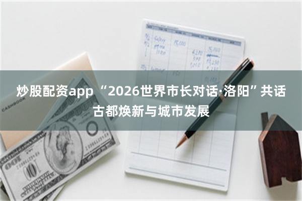 炒股配资app “2026世界市长对话·洛阳”共话古都焕新与城市发展