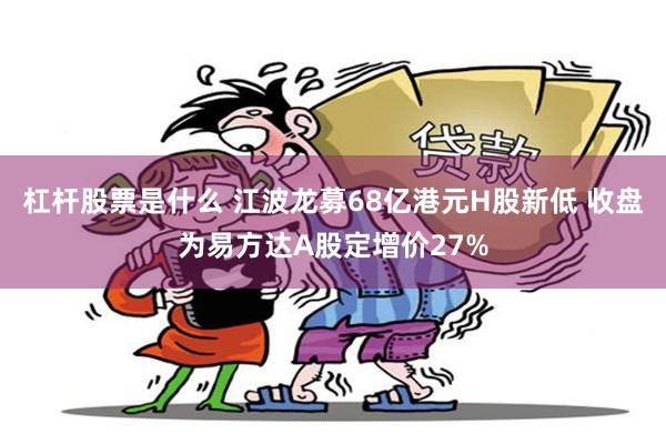 杠杆股票是什么 江波龙募68亿港元H股新低 收盘为易方达A股定增价27%