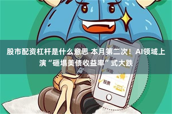 股市配资杠杆是什么意思 本月第二次！AI领域上演“砸塌美债收益率”式大跌