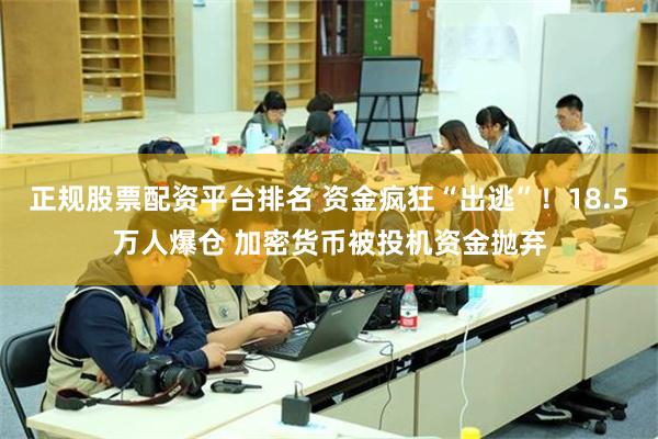 正规股票配资平台排名 资金疯狂“出逃”！18.5万人爆仓 加密货币被投机资金抛弃